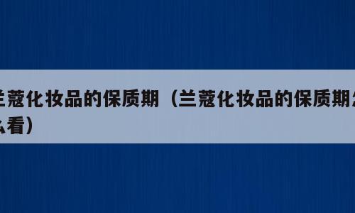 兰蔻化妆品的保质期（兰蔻化妆品的保质期怎么看）