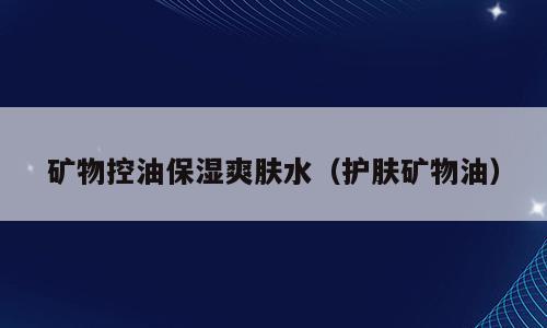 矿物控油保湿爽肤水（护肤矿物油）