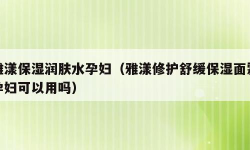 雅漾保湿润肤水孕妇（雅漾修护舒缓保湿面霜孕妇可以用吗）