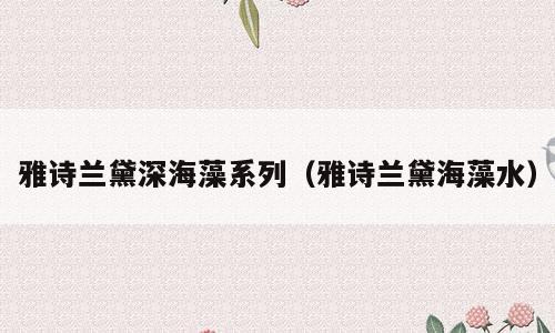雅诗兰黛深海藻系列（雅诗兰黛海藻水）