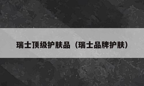 瑞士顶级护肤品（瑞士品牌护肤）