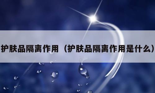 护肤品隔离作用（护肤品隔离作用是什么）