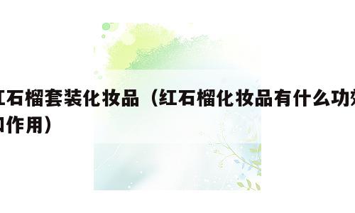 红石榴套装化妆品（红石榴化妆品有什么功效和作用）