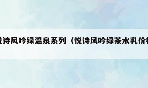 悦诗风吟绿温泉系列（悦诗风吟绿茶水乳价格）