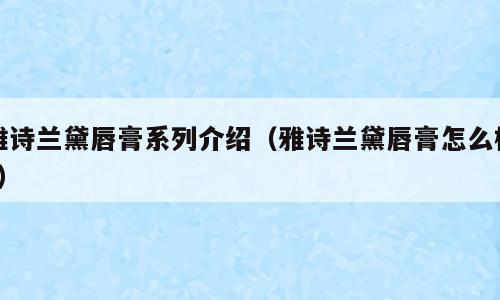 雅诗兰黛唇膏系列介绍（雅诗兰黛唇膏怎么样?）