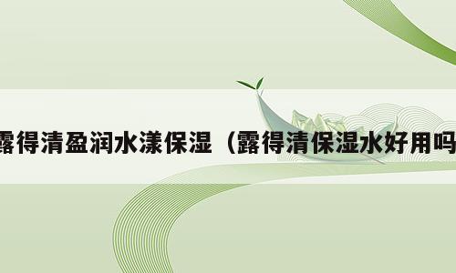 露得清盈润水漾保湿（露得清保湿水好用吗）