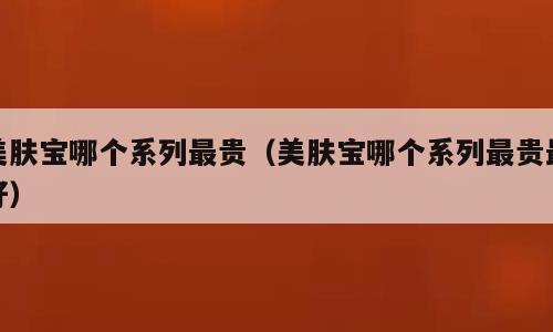 美肤宝哪个系列最贵（美肤宝哪个系列最贵最好）