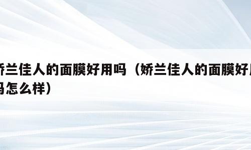 娇兰佳人的面膜好用吗（娇兰佳人的面膜好用吗怎么样）