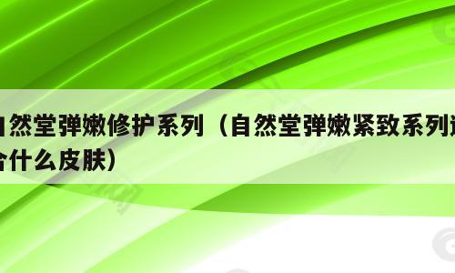 自然堂弹嫩修护系列（自然堂弹嫩紧致系列适合什么皮肤）