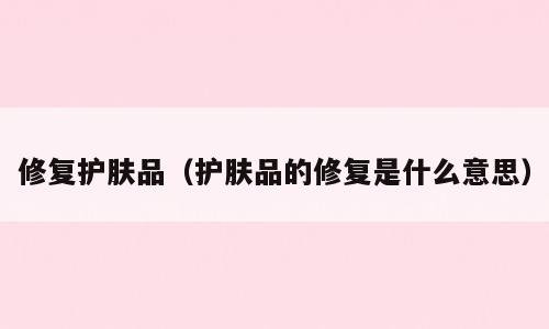 修复护肤品（护肤品的修复是什么意思）