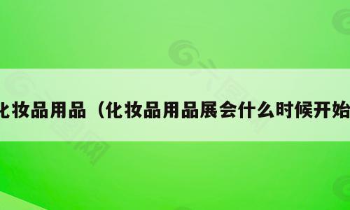 化妆品用品（化妆品用品展会什么时候开始）