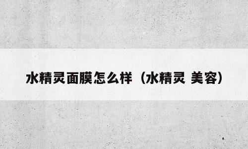 水精灵面膜怎么样（水精灵 美容）