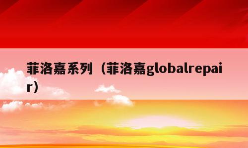菲洛嘉系列（菲洛嘉globalrepair）