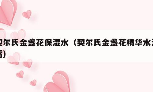 契尔氏金盏花保湿水（契尔氏金盏花精华水活霜）