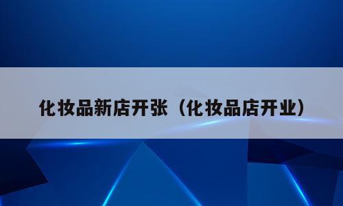 化妆品新店开张（化妆品店开业）