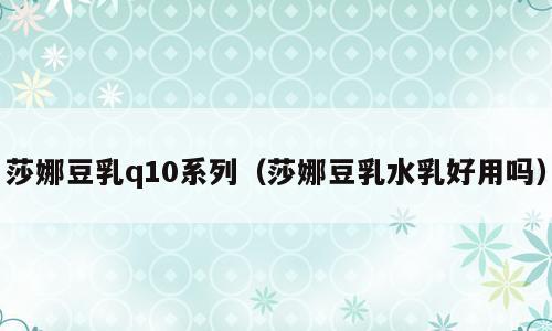 莎娜豆乳q10系列（莎娜豆乳水乳好用吗）