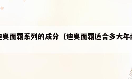 迪奥面霜系列的成分（迪奥面霜适合多大年龄）