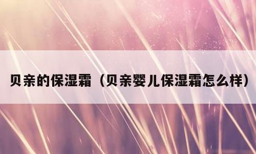 贝亲的保湿霜（贝亲婴儿保湿霜怎么样）