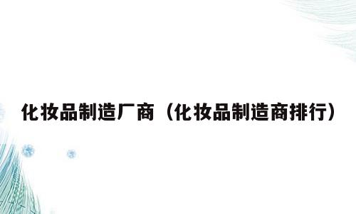 化妆品制造厂商（化妆品制造商排行）