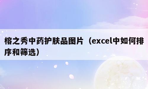 榕之秀中药护肤品图片（excel中如何排序和筛选）