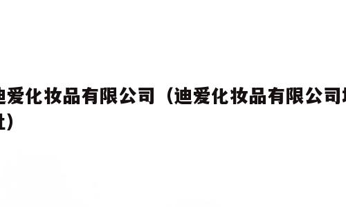 迪爱化妆品有限公司（迪爱化妆品有限公司地址）
