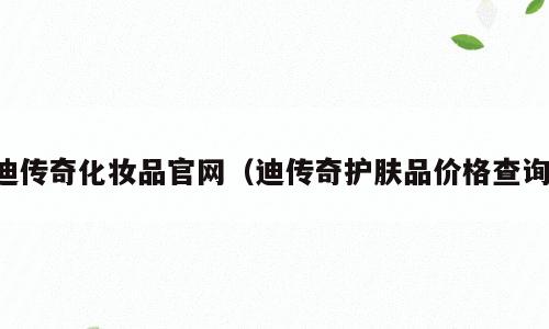 迪传奇化妆品官网（迪传奇护肤品价格查询）