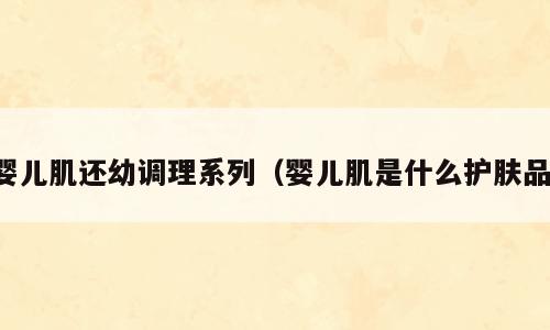 婴儿肌还幼调理系列（婴儿肌是什么护肤品）