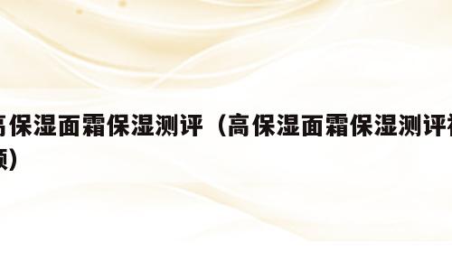 高保湿面霜保湿测评（高保湿面霜保湿测评视频）