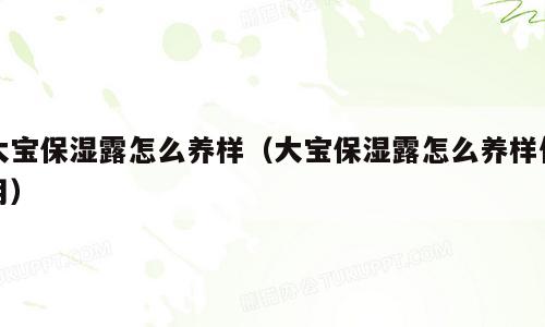 大宝保湿露怎么养样（大宝保湿露怎么养样使用）