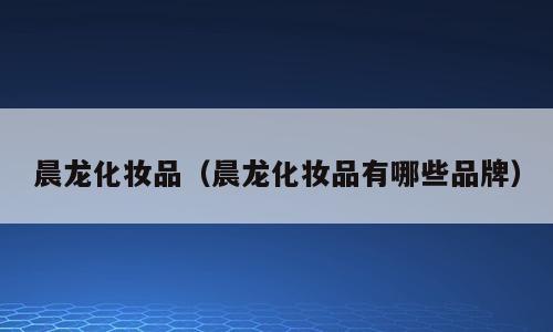 晨龙化妆品（晨龙化妆品有哪些品牌）