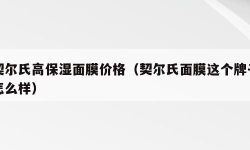 契尔氏高保湿面膜价格（契尔氏面膜这个牌子怎么样）