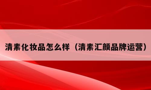 清素化妆品怎么样（清素汇颜品牌运营）