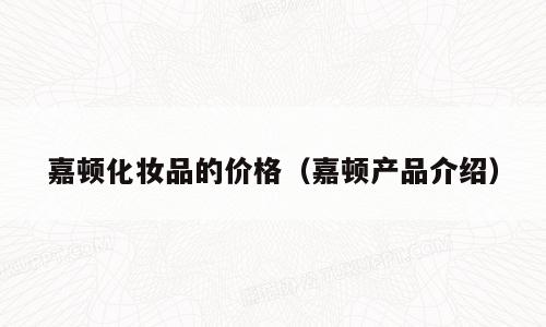 嘉顿化妆品的价格（嘉顿产品介绍）