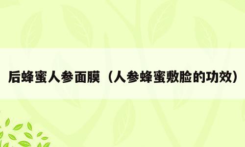 后蜂蜜人参面膜（人参蜂蜜敷脸的功效）