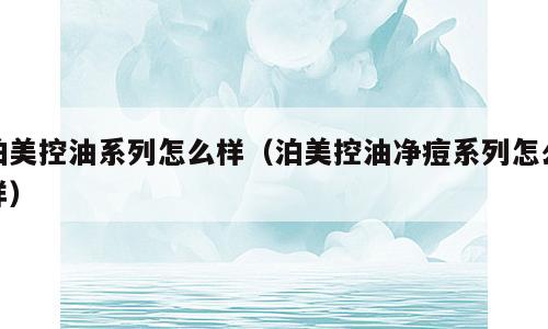 泊美控油系列怎么样（泊美控油净痘系列怎么样）