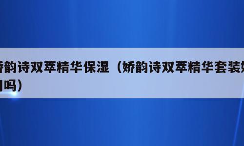 娇韵诗双萃精华保湿（娇韵诗双萃精华套装好用吗）