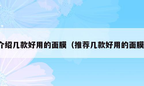 介绍几款好用的面膜（推荐几款好用的面膜）