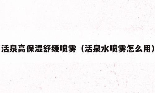 活泉高保湿舒缓喷雾（活泉水喷雾怎么用）