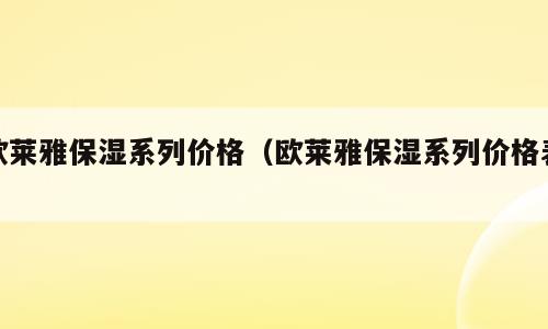 欧莱雅保湿系列价格（欧莱雅保湿系列价格表）