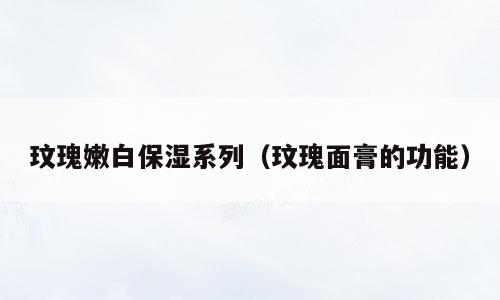玟瑰嫩白保湿系列（玟瑰面膏的功能）