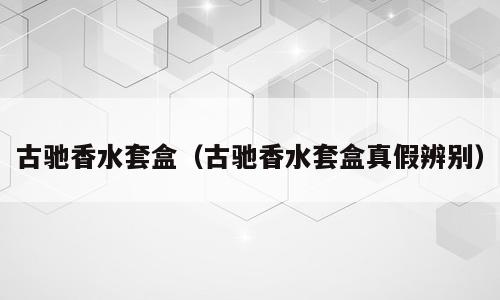 古驰香水套盒（古驰香水套盒真假辨别）
