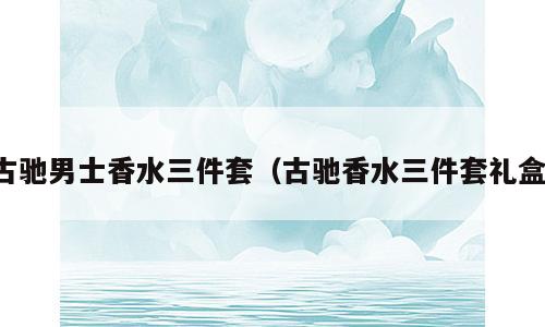 古驰男士香水三件套（古驰香水三件套礼盒）