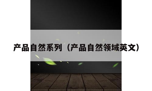 产品自然系列（产品自然领域英文）