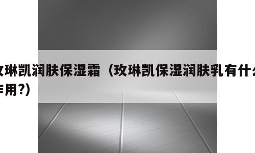 玫琳凯润肤保湿霜（玫琳凯保湿润肤乳有什么作用?）