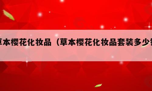 草本樱花化妆品（草本樱花化妆品套装多少钱）