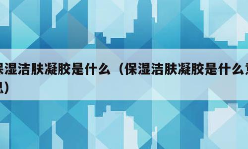 保湿洁肤凝胶是什么（保湿洁肤凝胶是什么意思）