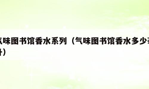 气味图书馆香水系列（气味图书馆香水多少毫升）