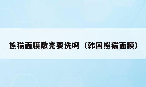 熊猫面膜敷完要洗吗（韩国熊猫面膜）