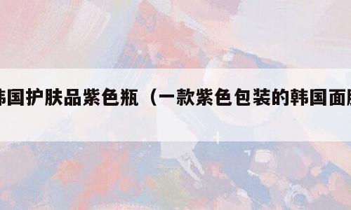 韩国护肤品紫色瓶（一款紫色包装的韩国面膜）