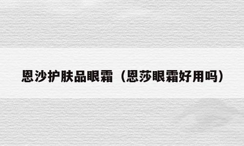 恩沙护肤品眼霜（恩莎眼霜好用吗）